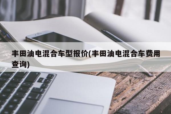 丰田油电混合车型报价(丰田油电混合车费用查询)