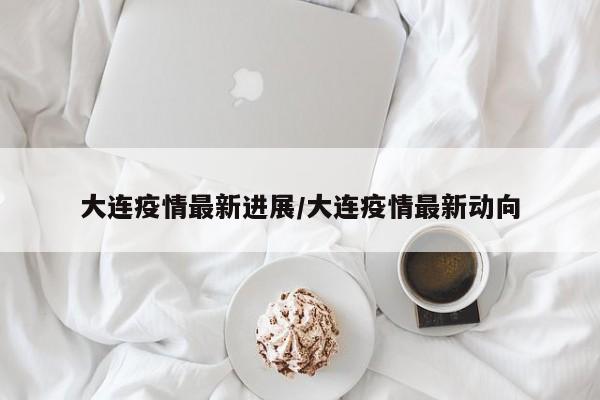大连疫情最新进展/大连疫情最新动向