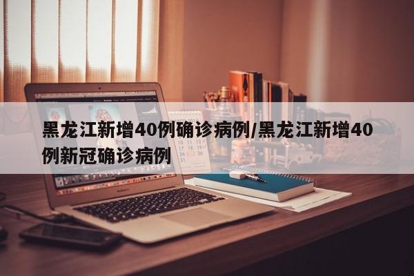 黑龙江新增40例确诊病例/黑龙江新增40例新冠确诊病例