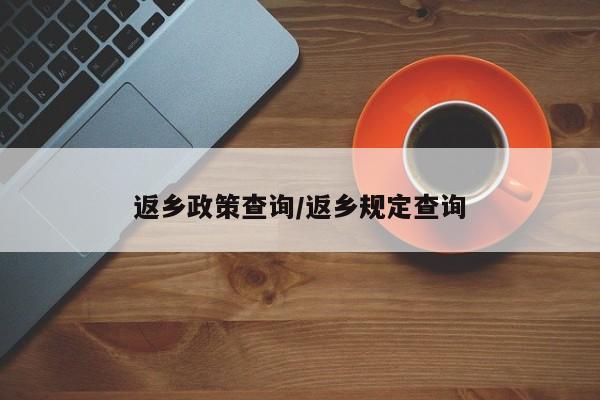 返乡政策查询/返乡规定查询