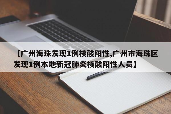 【广州海珠发现1例核酸阳性,广州市海珠区发现1例本地新冠肺炎核酸阳性人员】