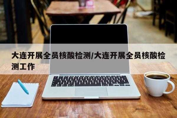 大连开展全员核酸检测/大连开展全员核酸检测工作