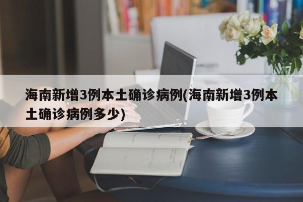 海南新增3例本土确诊病例(海南新增3例本土确诊病例多少)