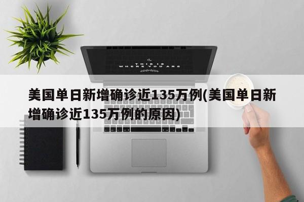 美国单日新增确诊近135万例(美国单日新增确诊近135万例的原因)