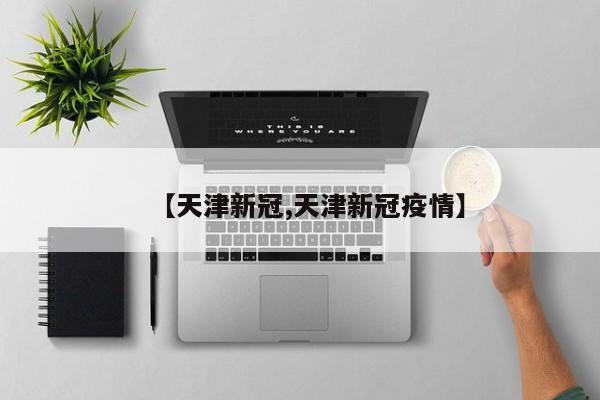 【天津新冠,天津新冠疫情】