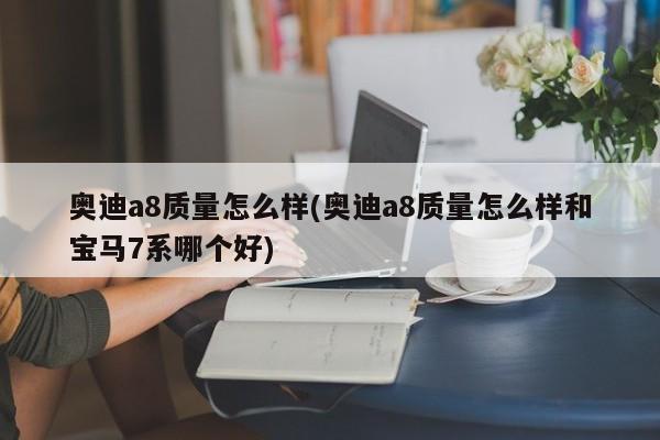 奥迪a8质量怎么样(奥迪a8质量怎么样和宝马7系哪个好)