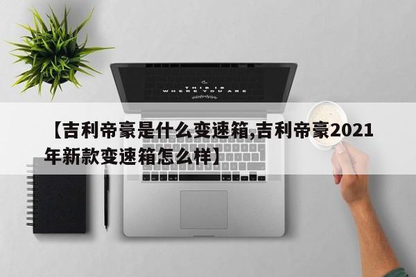 【吉利帝豪是什么变速箱,吉利帝豪2021年新款变速箱怎么样】