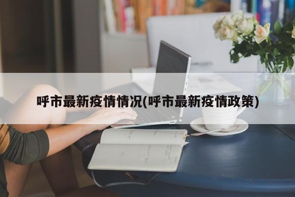 呼市最新疫情情况(呼市最新疫情政策)