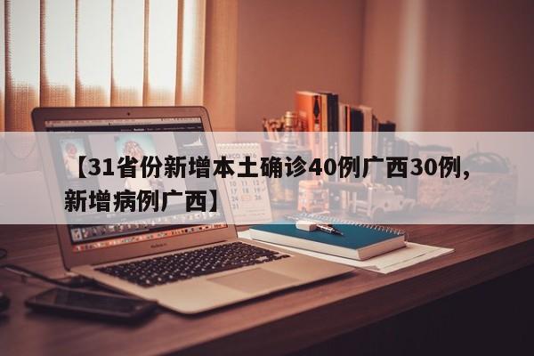 【31省份新增本土确诊40例广西30例,新增病例广西】