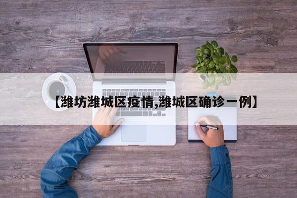 【潍坊潍城区疫情,潍城区确诊一例】