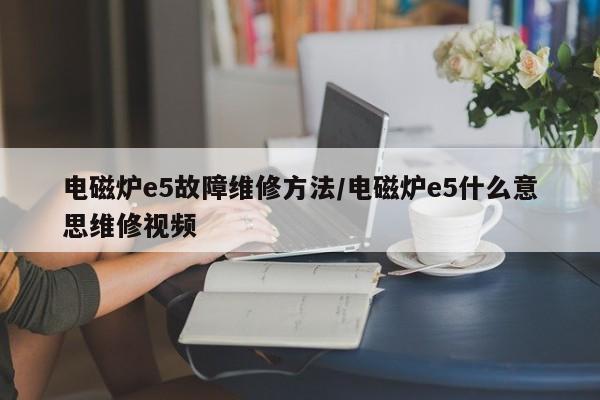 电磁炉e5故障维修方法/电磁炉e5什么意思维修视频