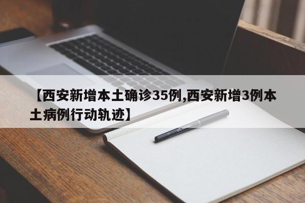 【西安新增本土确诊35例,西安新增3例本土病例行动轨迹】