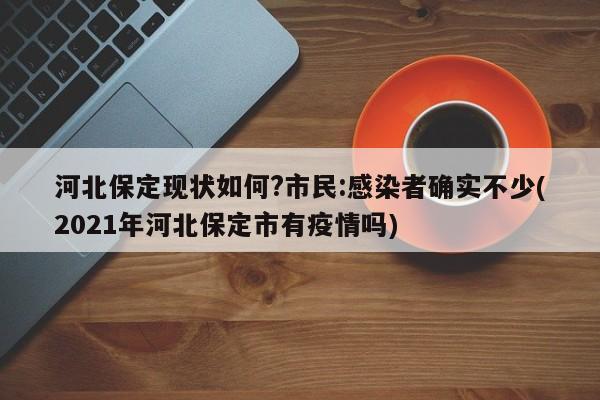 河北保定现状如何?市民:感染者确实不少(2021年河北保定市有疫情吗)