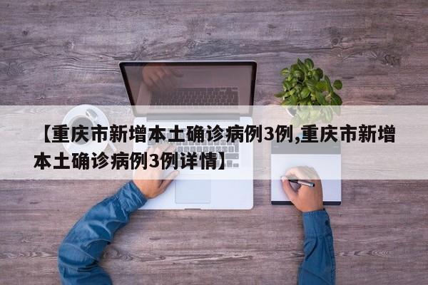 【重庆市新增本土确诊病例3例,重庆市新增本土确诊病例3例详情】