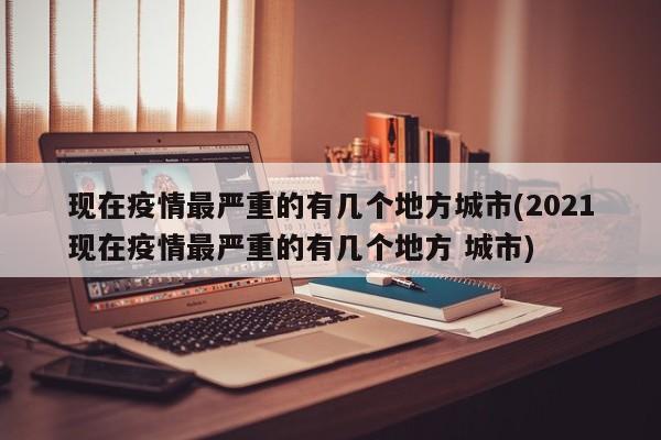 现在疫情最严重的有几个地方城市(2021现在疫情最严重的有几个地方 城市)