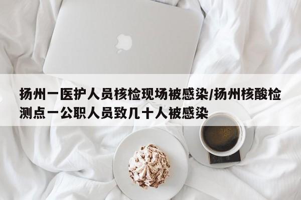 扬州一医护人员核检现场被感染/扬州核酸检测点一公职人员致几十人被感染