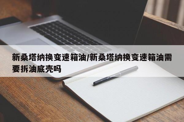 新桑塔纳换变速箱油/新桑塔纳换变速箱油需要拆油底壳吗