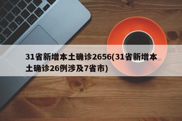 31省新增本土确诊2656(31省新增本土确诊26例涉及7省市)