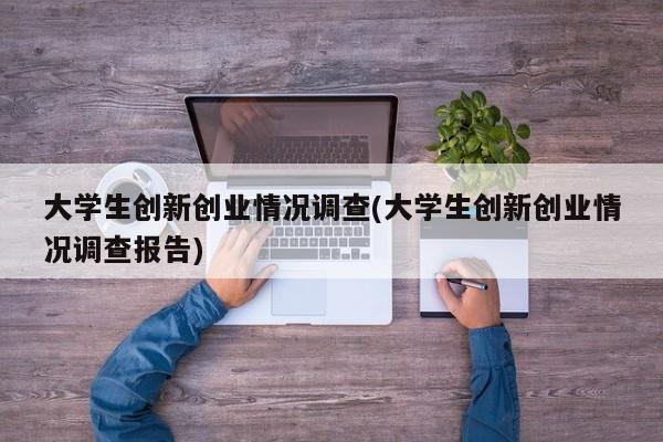 大学生创新创业情况调查(大学生创新创业情况调查报告)