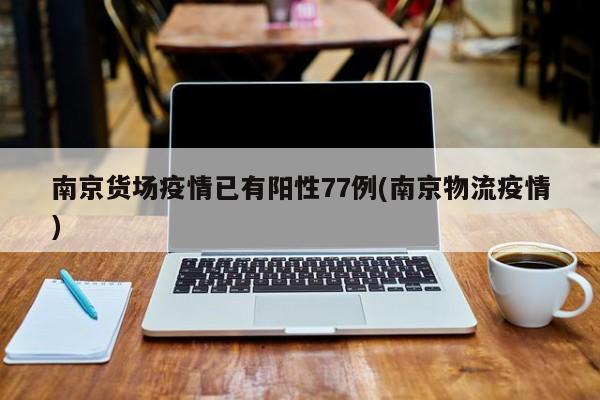 南京货场疫情已有阳性77例(南京物流疫情)