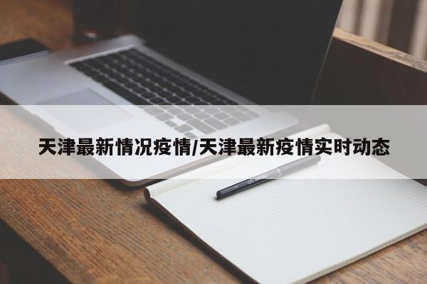 天津最新情况疫情/天津最新疫情实时动态
