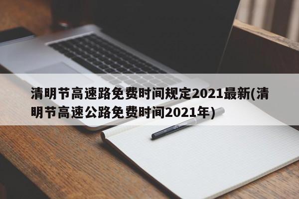 清明节高速路免费时间规定2021最新(清明节高速公路免费时间2021年)