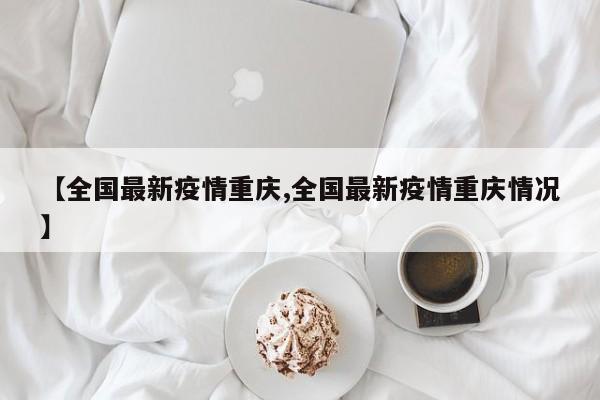 【全国最新疫情重庆,全国最新疫情重庆情况】