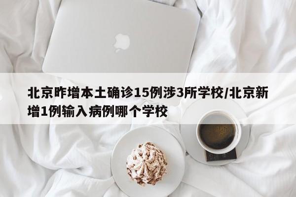 北京昨增本土确诊15例涉3所学校/北京新增1例输入病例哪个学校