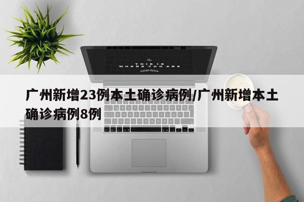 广州新增23例本土确诊病例/广州新增本土确诊病例8例