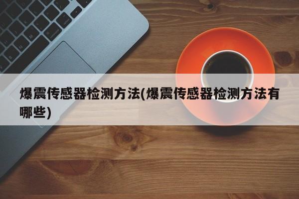 爆震传感器检测方法(爆震传感器检测方法有哪些)