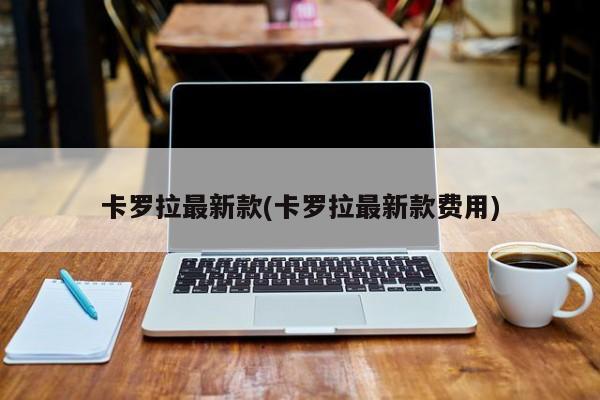 卡罗拉最新款(卡罗拉最新款费用)