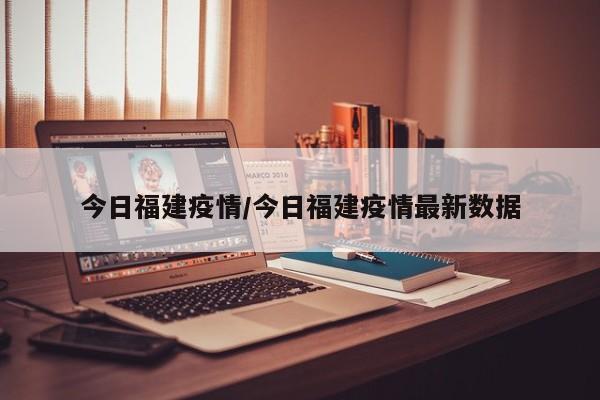 今日福建疫情/今日福建疫情最新数据