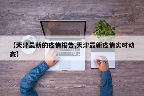 【天津最新的疫情报告,天津最新疫情实时动态】