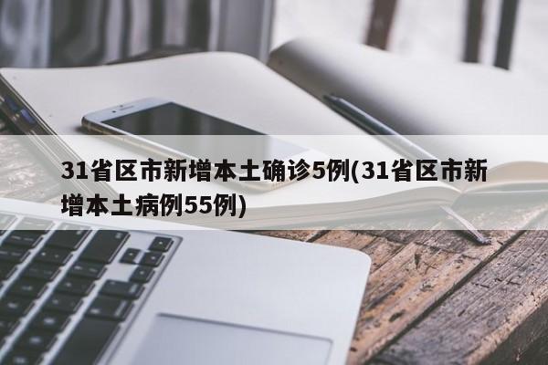 31省区市新增本土确诊5例(31省区市新增本土病例55例)