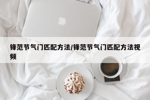 锋范节气门匹配方法/锋范节气门匹配方法视频