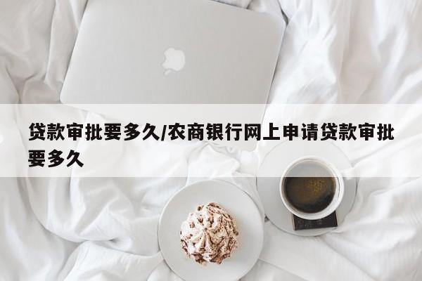 贷款审批要多久/农商银行网上申请贷款审批要多久