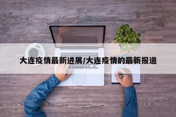 大连疫情最新进展/大连疫情的最新报道