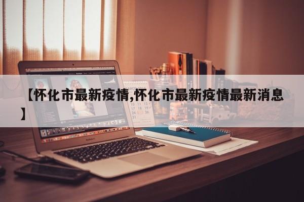 【怀化市最新疫情,怀化市最新疫情最新消息】