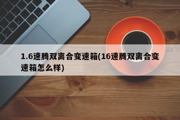 1.6速腾双离合变速箱(16速腾双离合变速箱怎么样)