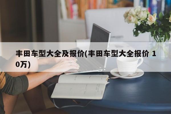 丰田车型大全及报价(丰田车型大全报价 10万)