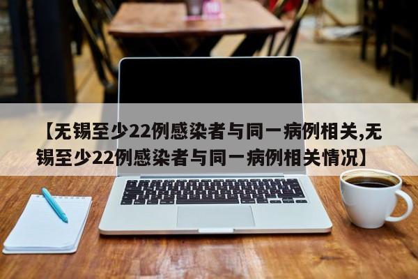 【无锡至少22例感染者与同一病例相关,无锡至少22例感染者与同一病例相关情况】