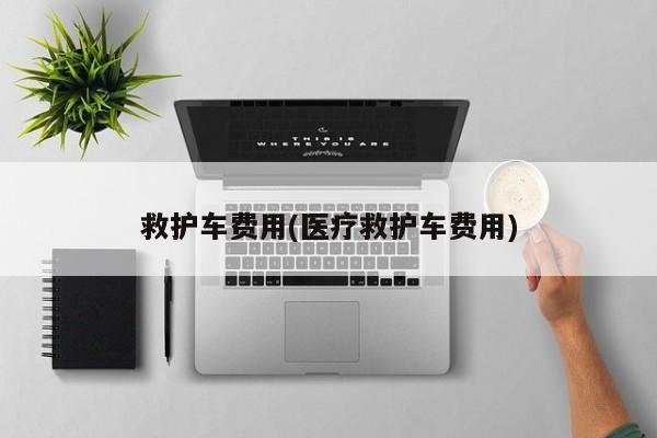 救护车费用(医疗救护车费用)