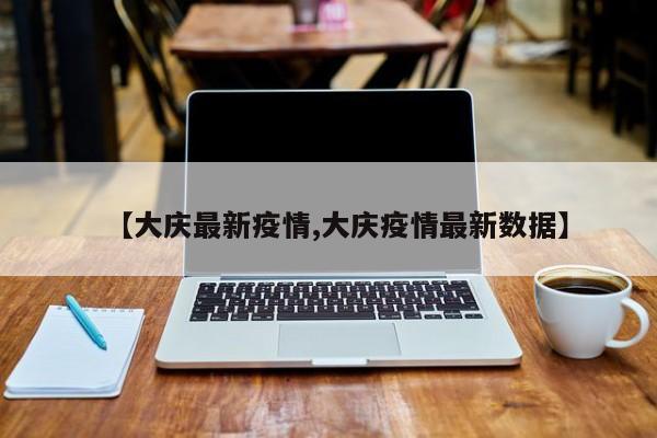【大庆最新疫情,大庆疫情最新数据】