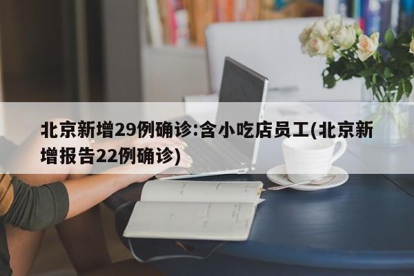 北京新增29例确诊:含小吃店员工(北京新增报告22例确诊)