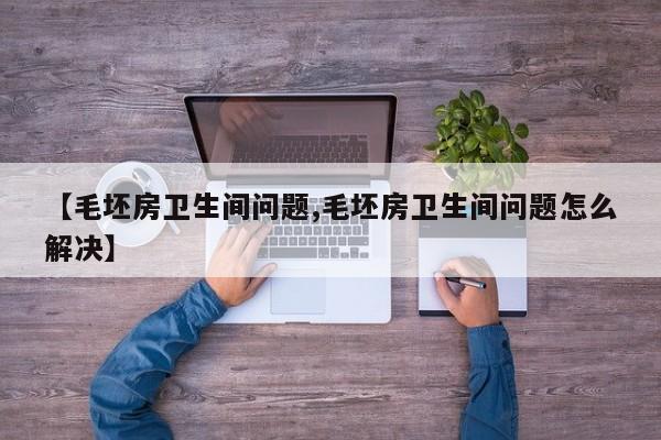 【毛坯房卫生间问题,毛坯房卫生间问题怎么解决】