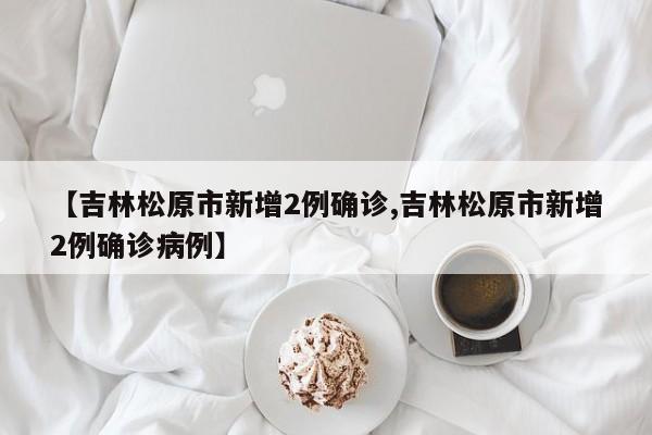 【吉林松原市新增2例确诊,吉林松原市新增2例确诊病例】