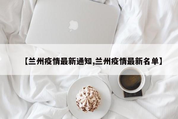 【兰州疫情最新通知,兰州疫情最新名单】
