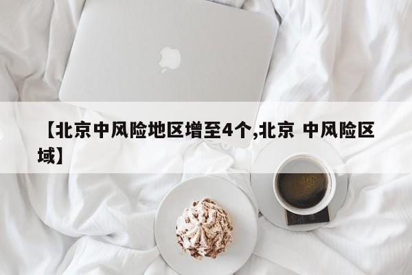 【北京中风险地区增至4个,北京 中风险区域】