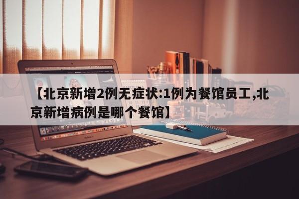 【北京新增2例无症状:1例为餐馆员工,北京新增病例是哪个餐馆】