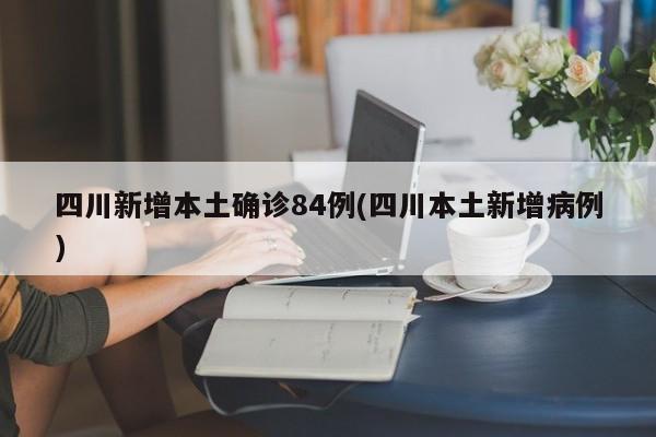 四川新增本土确诊84例(四川本土新增病例)